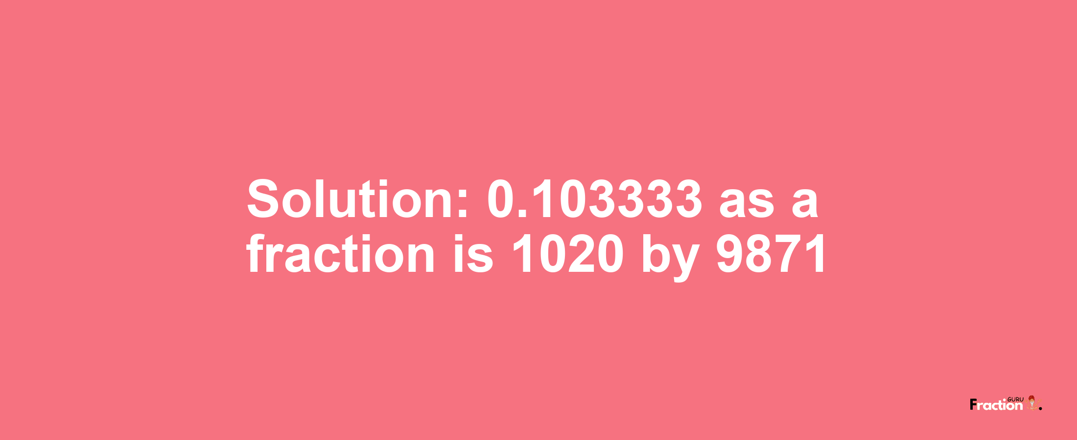 Solution:0.103333 as a fraction is 1020/9871